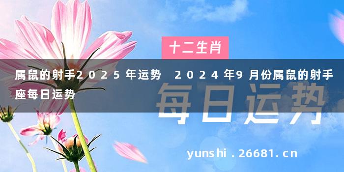 属鼠的射手2025年运势 2024年9月份属鼠的射手座每日运势